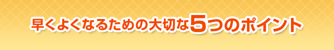 早くよくなるための大切な５つのポイント