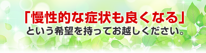 「慢性的な症状も良くなる」という希望を持ってお越しください。